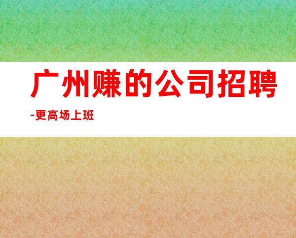 广州赚的公司招聘-更高场上班轻松