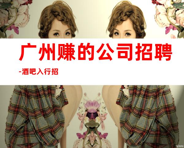 广州赚的公司招聘-酒吧入行招聘查看