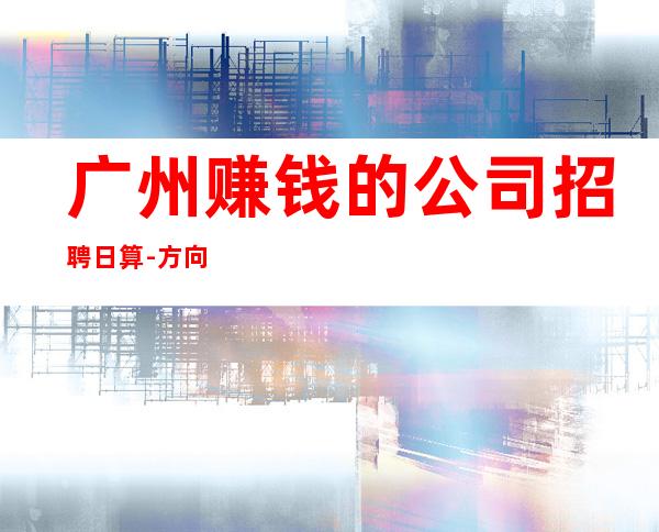 广州赚钱的公司招聘日算-方向不对努力白费