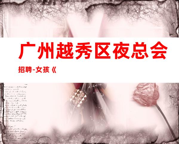 广州越秀区夜总会招聘-女孩《服务员更高夜总会直招女孩,2023赚》