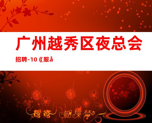 广州越秀区夜总会招聘-10/《服务员更高夜总会直招女孩,2023赚》