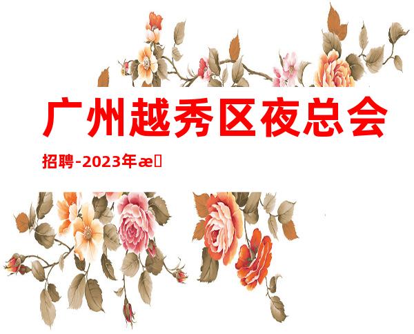 广州越秀区夜总会招聘-2023年无任何费用真实可靠