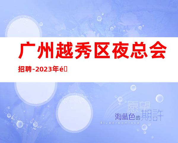 广州越秀区夜总会招聘-2023年选择大于盲目努力