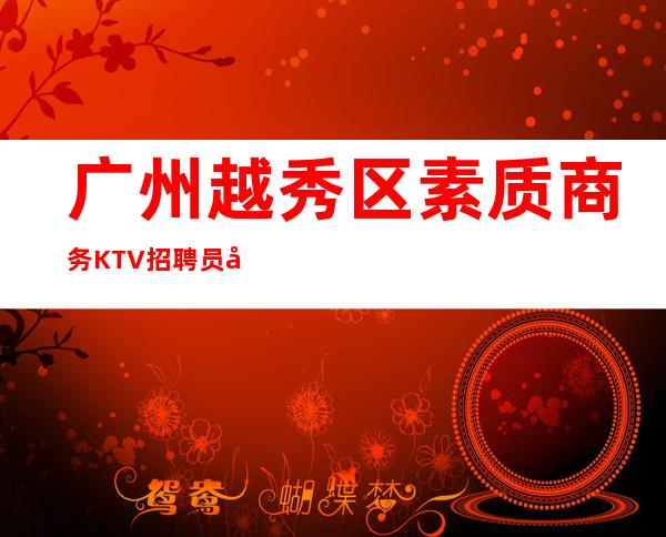 广州越秀区素质商务KTV招聘员工-无业绩要求
