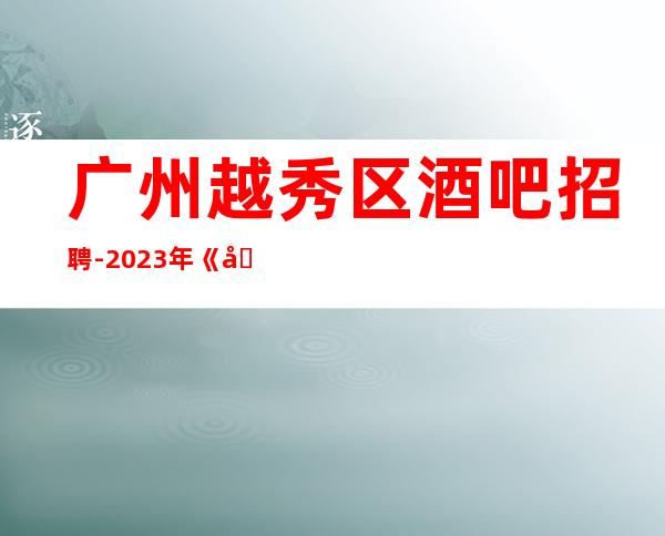 广州越秀区酒吧招聘-2023年《员工-2023年从这里来》-