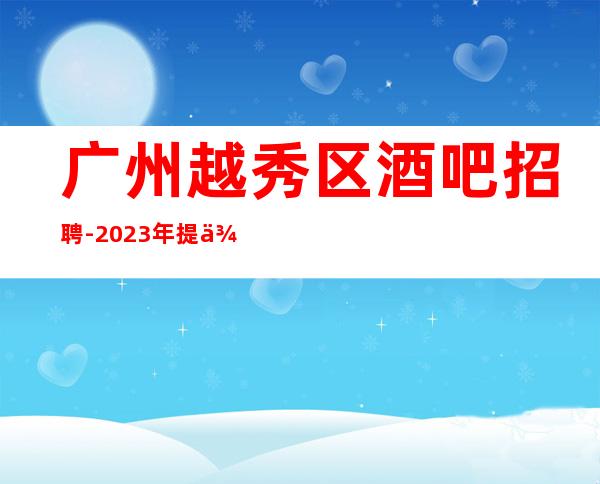 广州越秀区酒吧招聘-2023年提供的环境很好上班