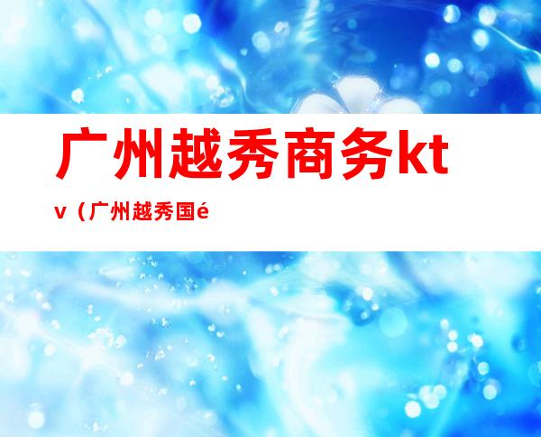 广州越秀商务ktv(广州越秀国际)