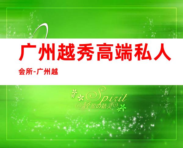 广州越秀高端私人会所-广州越秀休闲中心最好的是哪？