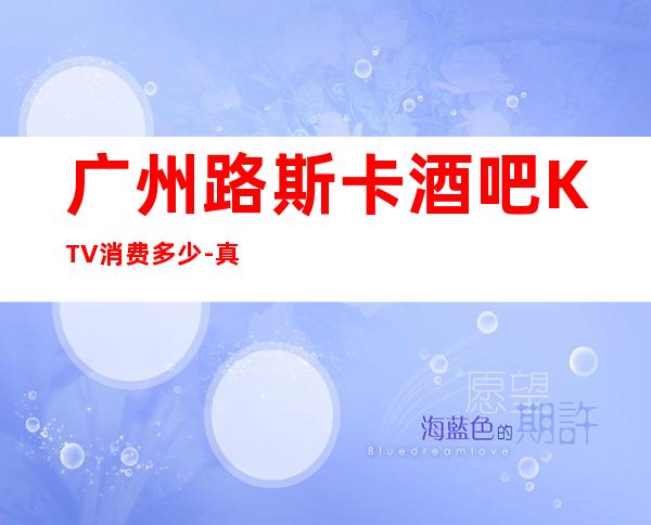 广州路斯卡酒吧KTV消费多少-真实报价-商务接待场所