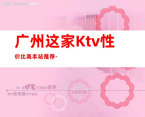 广州这家Ktv性价比高.本站推荐-广州酒吧订房信息-欢乐无限