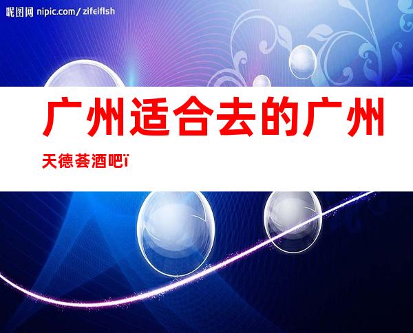 广州适合去的广州天德荟酒吧,他好像适合你