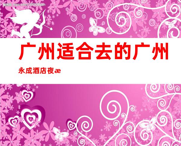 广州适合去的广州永成酒店夜总会,他好像适合你