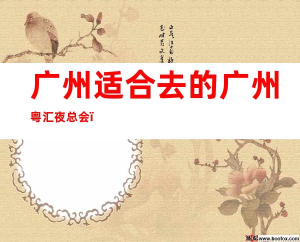 广州适合去的广州粤汇夜总会,他好像适合你