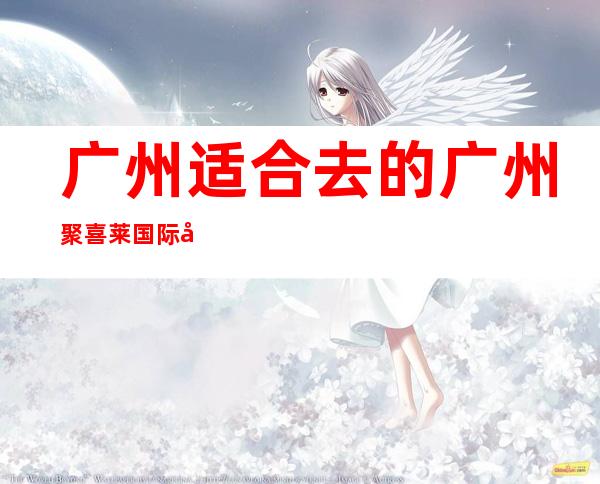 广州适合去的广州聚喜莱国际夜总会,他好像适合你