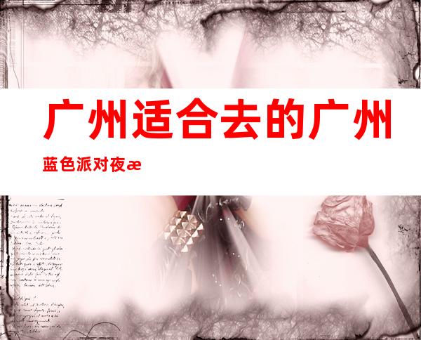 广州适合去的广州蓝色派对夜总会,他好像适合你