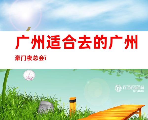 广州适合去的广州豪门夜总会，他好像适合你 – 广州天河商务KTV