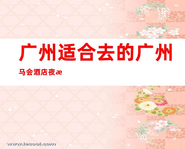 广州适合去的广州马会酒店夜总会,他好像适合你 – 广州天河商务KTV