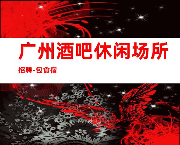 广州酒吧休闲场所招聘-包食宿