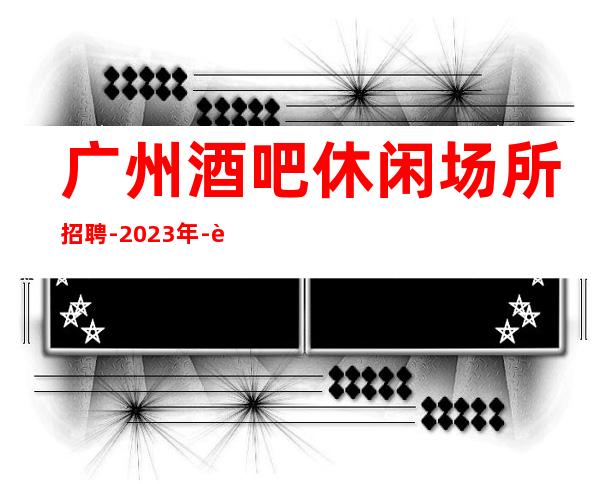 广州酒吧休闲场所招聘-2023年-自己招人自己带-起步