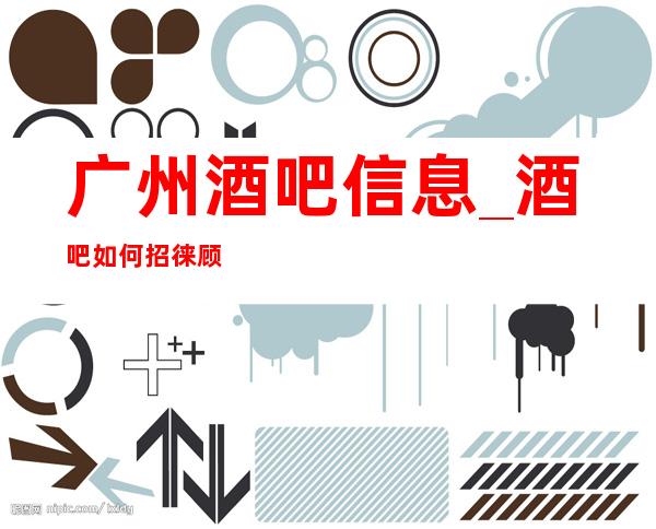 广州酒吧信息_ 酒吧如何招徕顾客呢?来分析吧