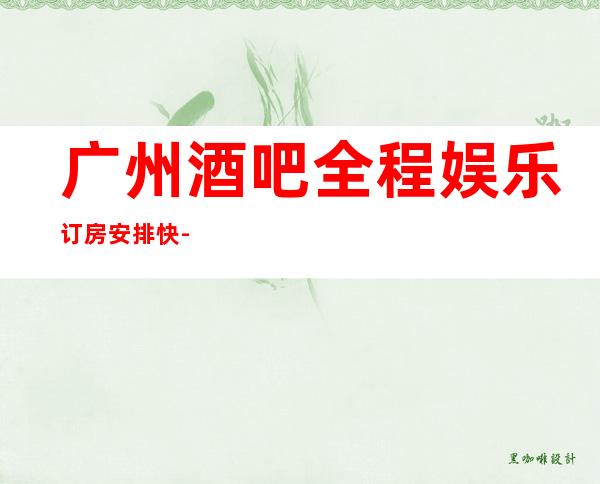 广州酒吧全程娱乐订房安排快-广州酒吧预定咨询