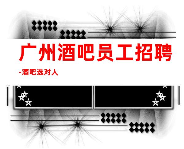 广州酒吧员工招聘-酒吧选对人少走弯路