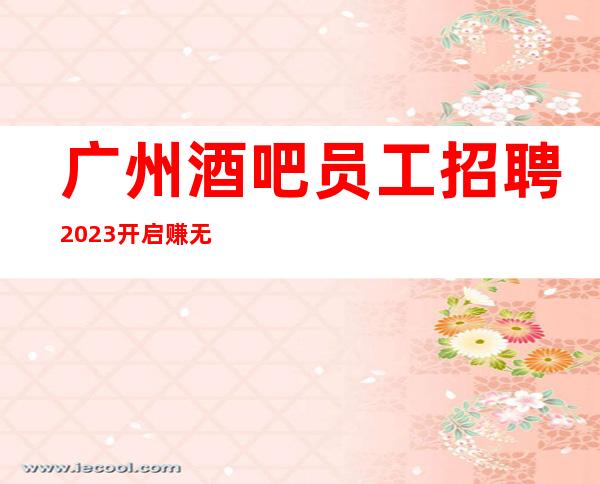 广州酒吧员工招聘2023开启赚无任何费用