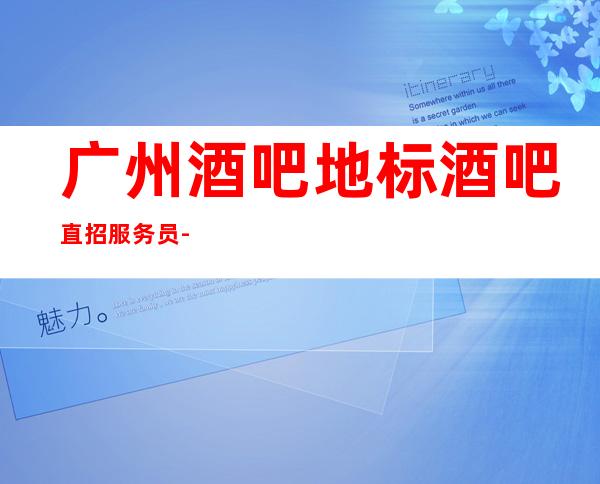 广州酒吧地标酒吧直招服务员-不安于现状的姑娘联系我