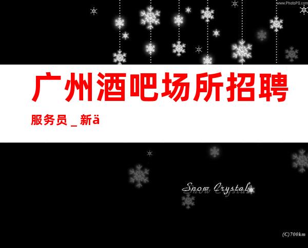 广州酒吧场所招聘服务员_新人必看的信息