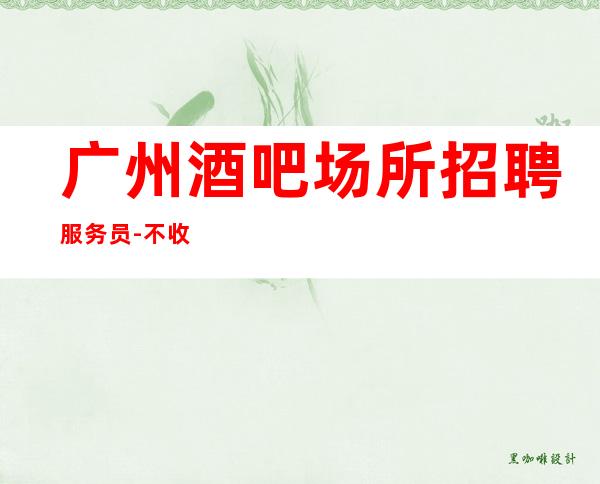 广州酒吧场所招聘服务员-不收任何费用