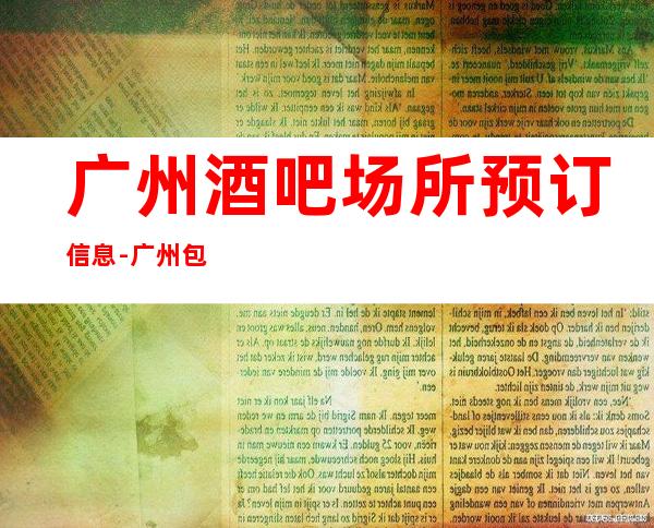 广州酒吧场所预订信息-广州包厢消费情况详细介绍一览表