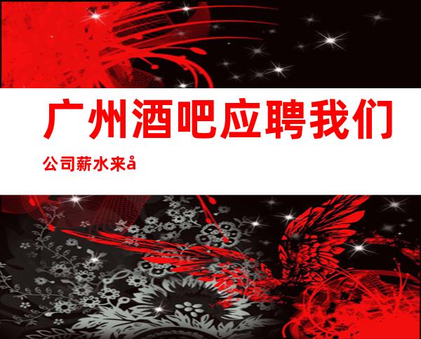 广州酒吧应聘我们公司薪水 来去自由
