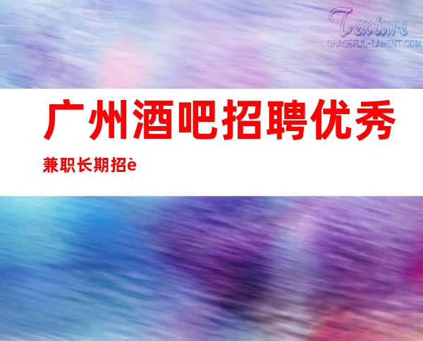 广州酒吧招聘优秀兼职长期招聘无压力
