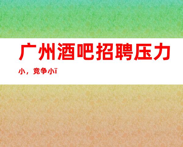 广州酒吧招聘压力小，竞争小，客源稳定包住宿无任务