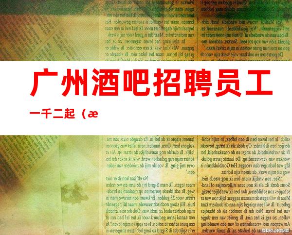 广州酒吧招聘员工一千二起 (最享受待遇值得以来】