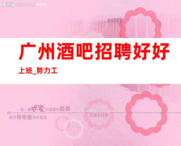 广州酒吧招聘好好上班_努力工作工资管住宿