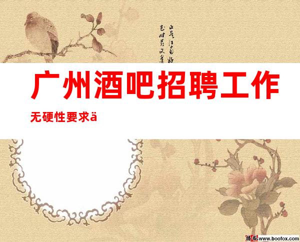 广州酒吧招聘工作无硬性要求不限人数好上班