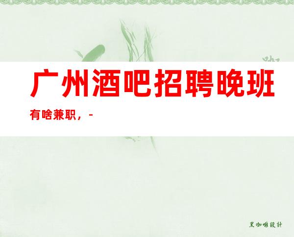 广州酒吧招聘晚班有啥兼职,-本着互利互惠