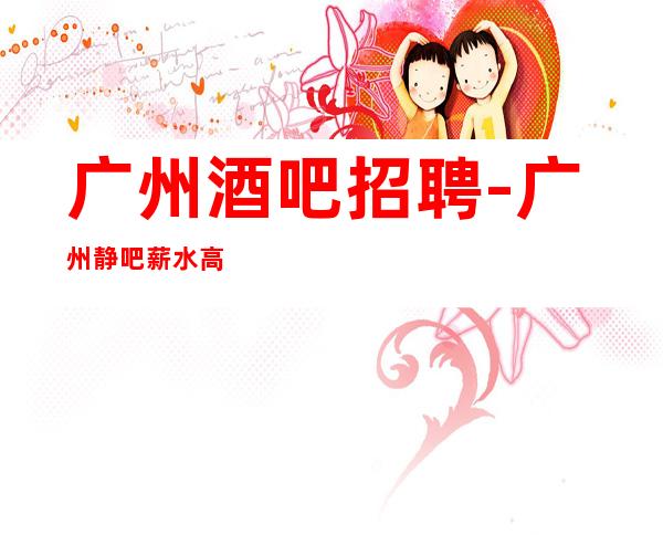 广州酒吧招聘-广州静吧薪水高生意稳定日赚千金十三十五张