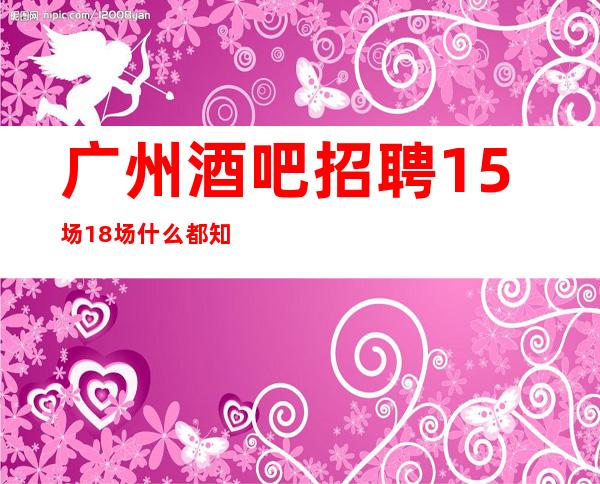 广州酒吧招聘15场18场什么都知道懂透