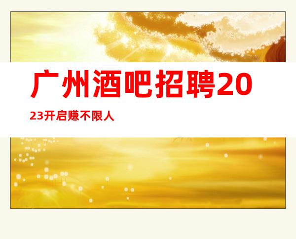 广州酒吧招聘2023开启赚不限人数好上班