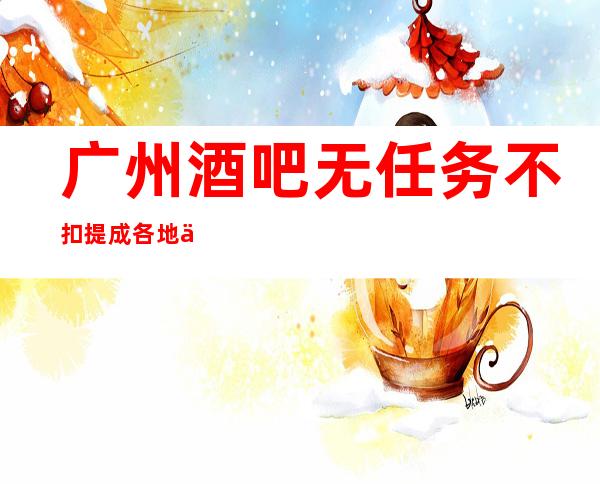 广州酒吧无任务不扣提成各地人士咨询交流
