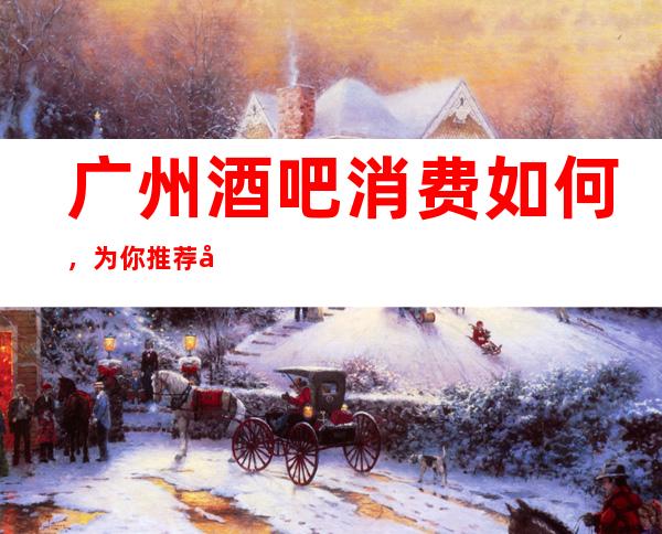 广州酒吧 消费如何，为你推荐几家口碑好的小酒吧