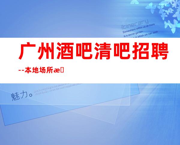 广州酒吧清吧招聘--本地场所招聘联系我安排入职