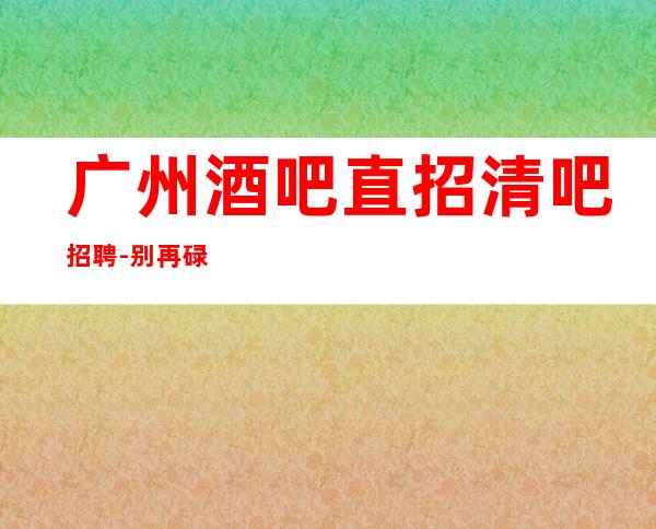 广州酒吧直招清吧招聘-别再碌碌无为赶紧加入
