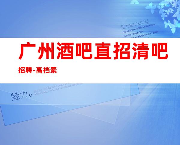广州酒吧直招清吧招聘-高档素场薪资起步无任务