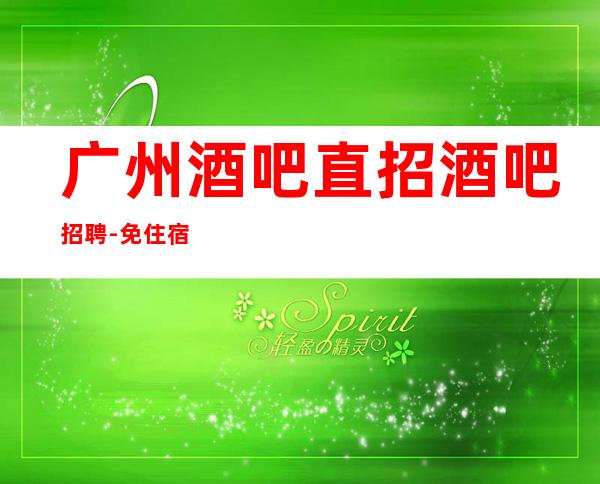 广州酒吧直招酒吧招聘-免住宿免入职