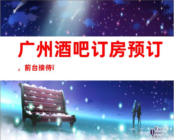 广州酒吧订房预订，前台接待，更高商务包厢，预订有折扣