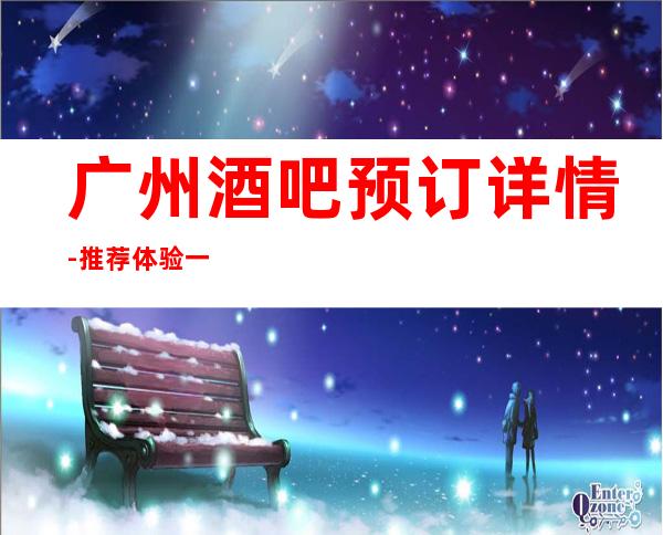 广州酒吧预订详情-推荐体验一下-广州酒吧网上预订送酒送小吃