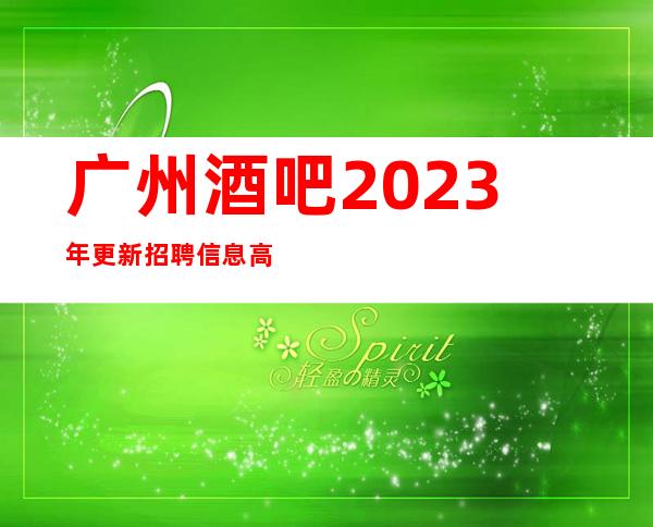 广州酒吧2023年更新招聘信息 高中低场 起